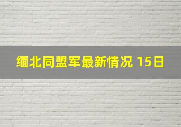 缅北同盟军最新情况 15日